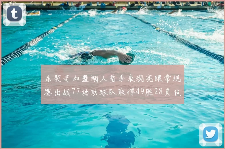 东契奇加盟湖人首季表现亮眼常规赛出战77场助球队取得49胜28负佳绩