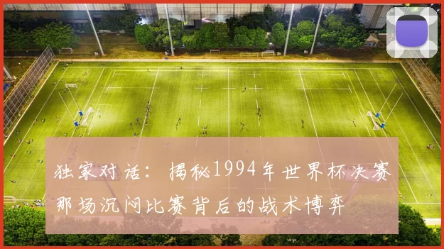 独家对话：揭秘1994年世界杯决赛那场沉闷比赛背后的战术博弈