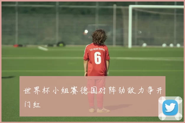 世界杯小组赛德国对阵劲敌力争开门红