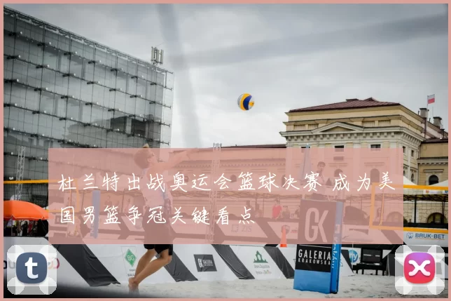 杜兰特出战奥运会篮球决赛 成为美国男篮争冠关键看点
