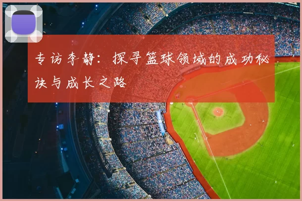 专访李静：探寻篮球领域的成功秘诀与成长之路
