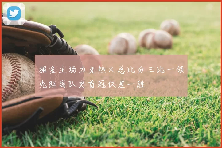 掘金主场力克热火总比分三比一领先距离队史首冠仅差一胜