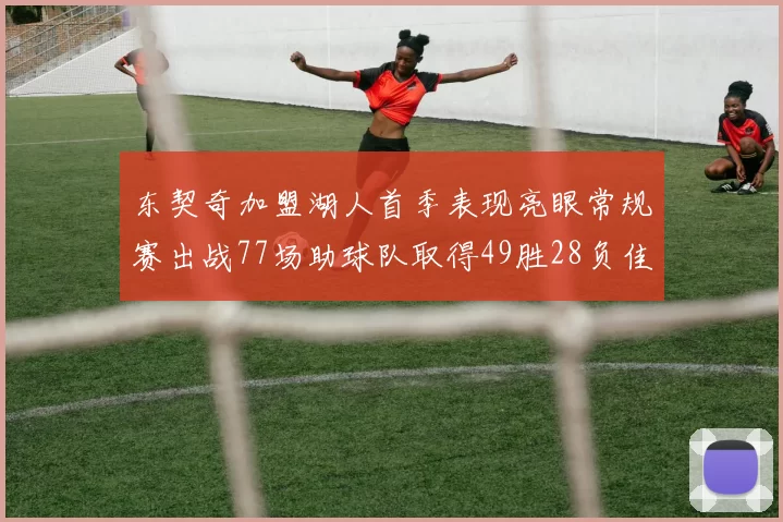 东契奇加盟湖人首季表现亮眼常规赛出战77场助球队取得49胜28负佳绩