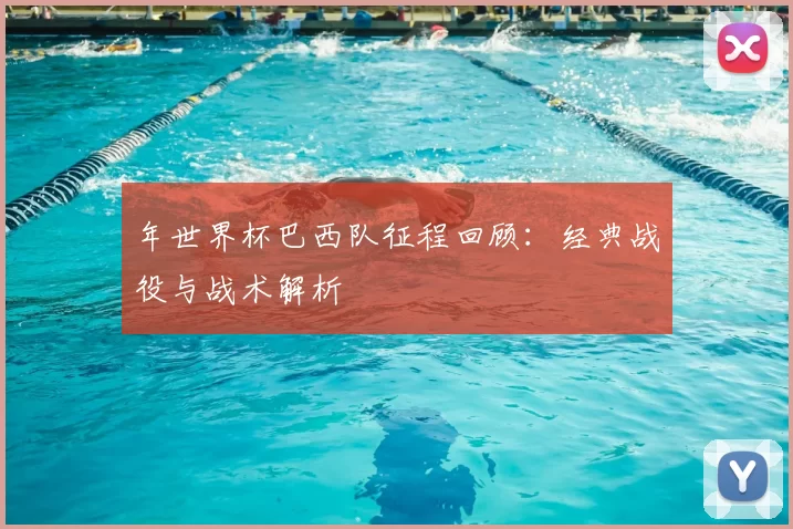 年世界杯巴西队征程回顾:经典战役与战术解析