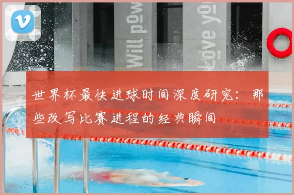 世界杯最快进球时间深度研究：那些改写比赛进程的经典瞬间