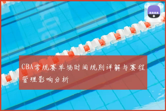CBA常规赛单场时间规则详解与赛程管理影响分析