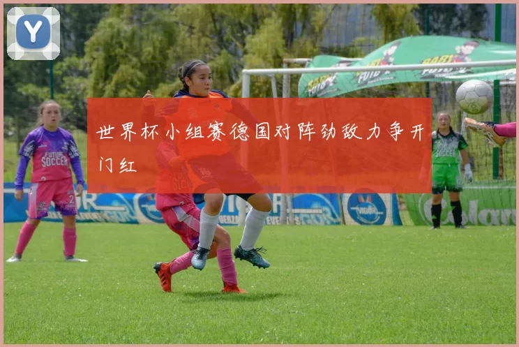 世界杯小组赛德国对阵劲敌力争开门红