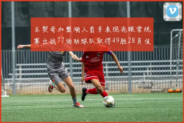 东契奇加盟湖人首季表现亮眼常规赛出战77场助球队取得49胜28负佳绩