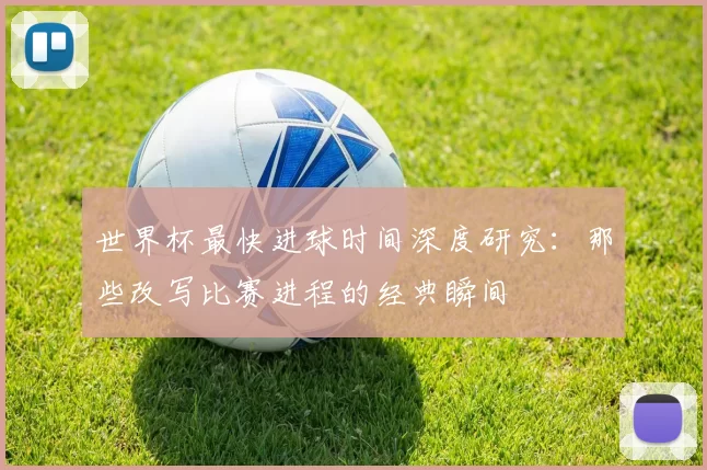 世界杯最快进球时间深度研究：那些改写比赛进程的经典瞬间