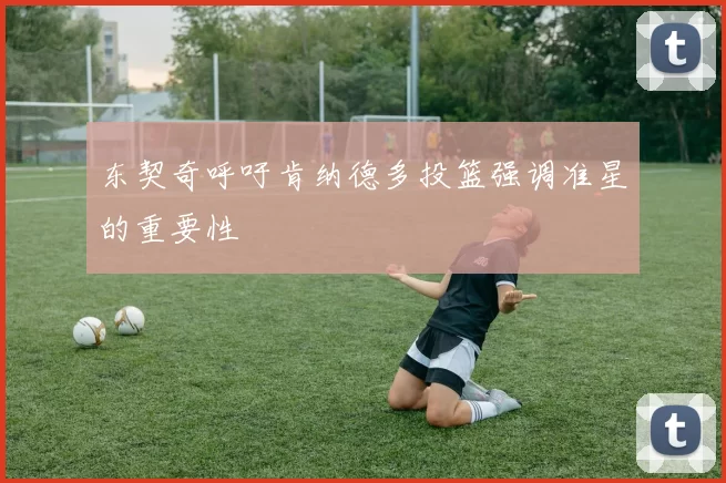 东契奇呼吁肯纳德多投篮强调准星的重要性