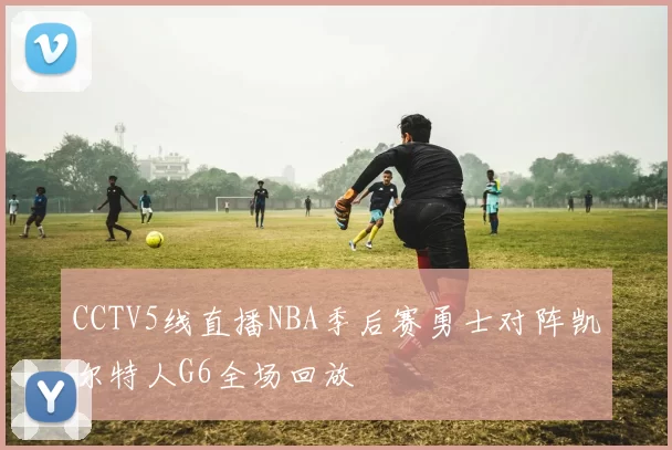 CCTV5线直播NBA季后赛勇士对阵凯尔特人G6全场回放