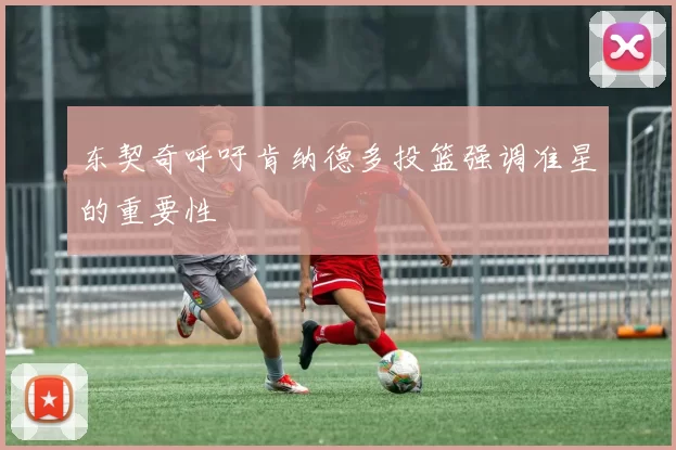 东契奇呼吁肯纳德多投篮强调准星的重要性