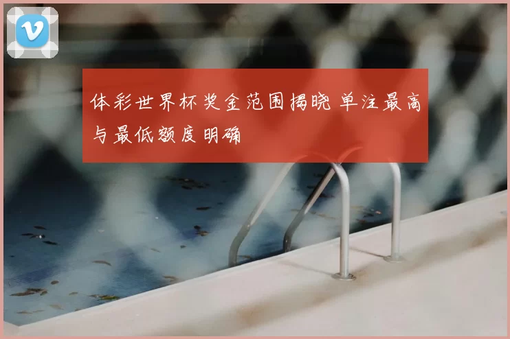 体彩世界杯奖金范围揭晓 单注最高与最低额度明确