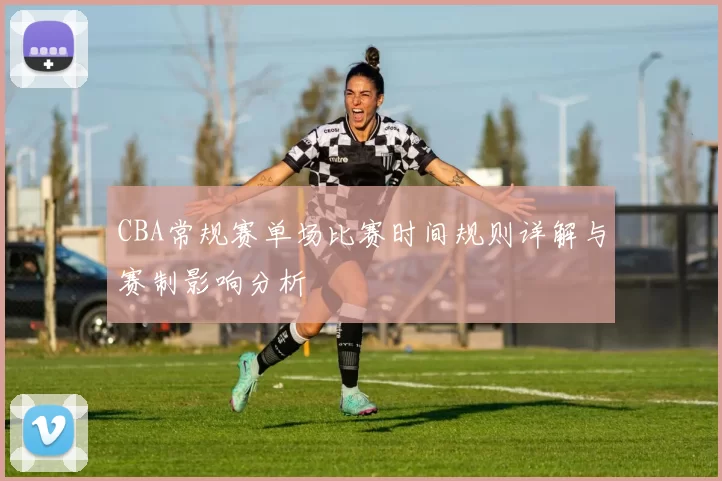 CBA常规赛单场比赛时间规则详解与赛制影响分析
