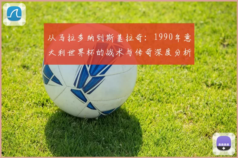 从马拉多纳到斯基拉奇:1990年意大利世界杯的战术与传奇深度分析