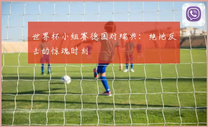 世界杯小组赛德国对瑞典：绝地反击的惊魂时刻