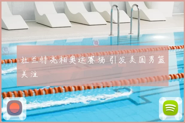 杜兰特亮相奥运赛场 引发美国男篮关注