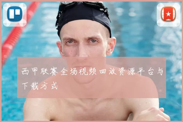 西甲联赛全场视频回放资源平台与下载方式