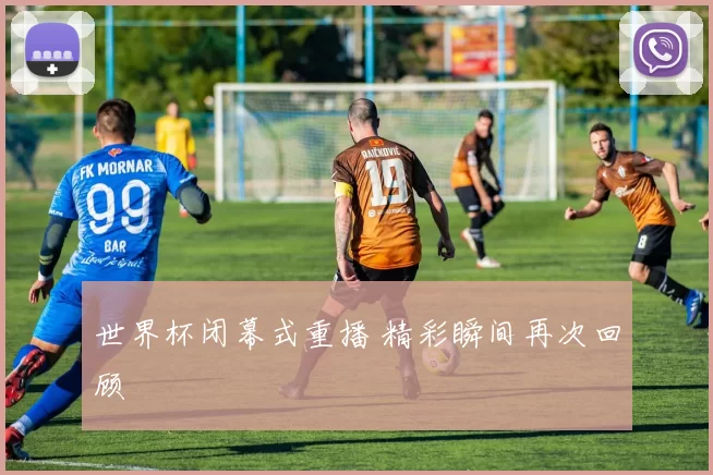 世界杯闭幕式重播 精彩瞬间再次回顾