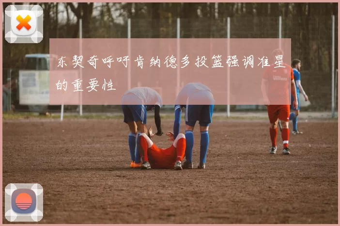 东契奇呼吁肯纳德多投篮强调准星的重要性