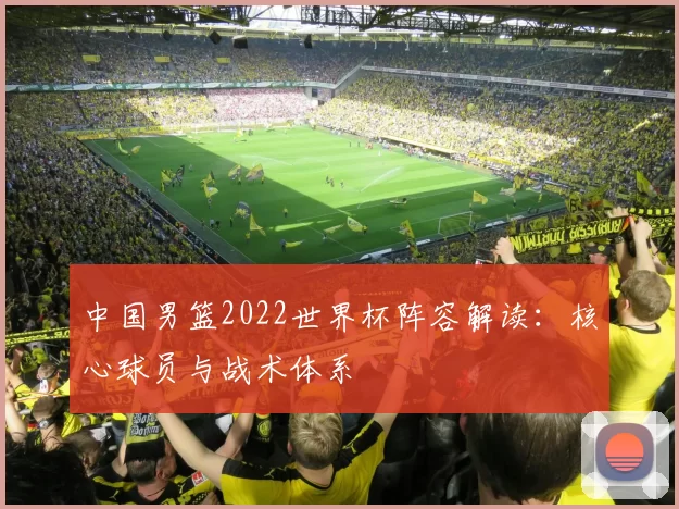 中国男篮2022世界杯阵容解读：核心球员与战术体系