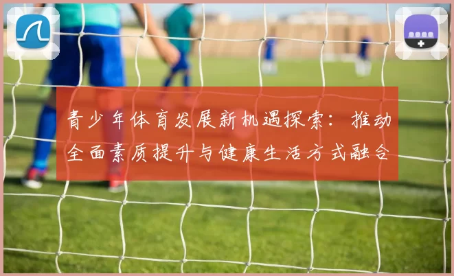 青少年体育发展新机遇探索：推动全面素质提升与健康生活方式融合创新