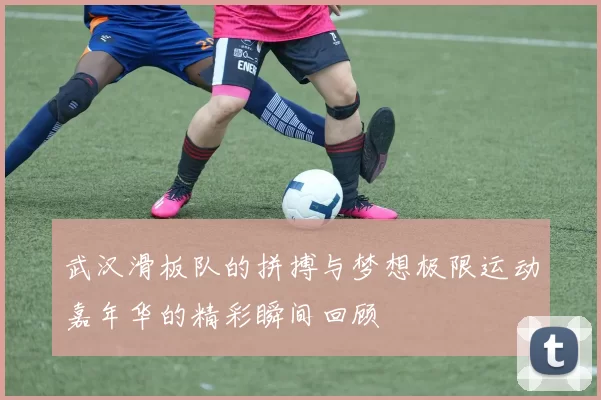 武汉滑板队的拼搏与梦想极限运动嘉年华的精彩瞬间回顾