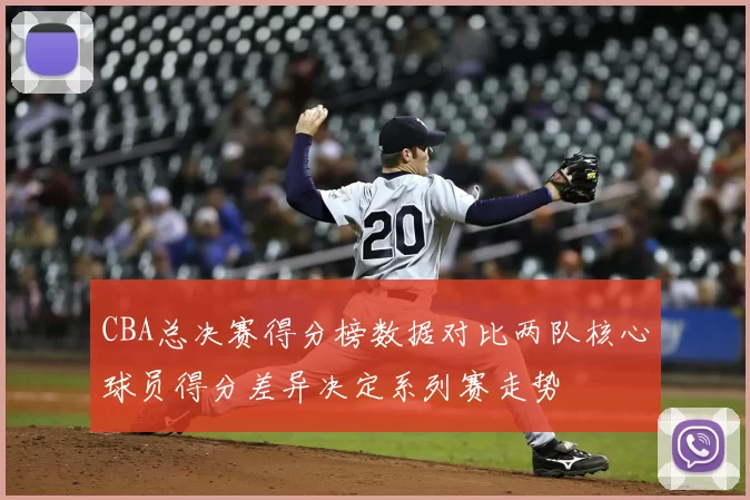CBA总决赛得分榜数据对比两队核心球员得分差异决定系列赛走势