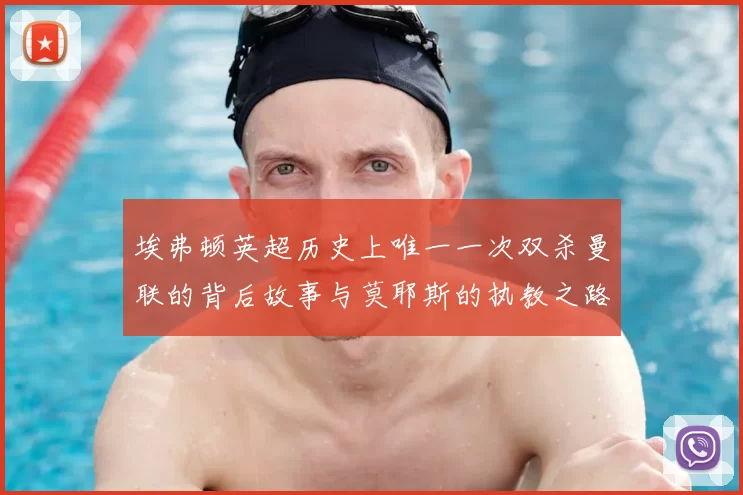 埃弗顿英超历史上唯一一次双杀曼联的背后故事与莫耶斯的执教之路