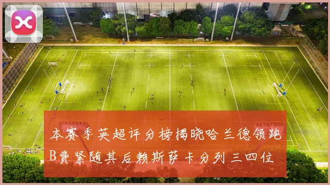 本赛季英超评分榜揭晓哈兰德领跑B费紧随其后赖斯萨卡分列三四位