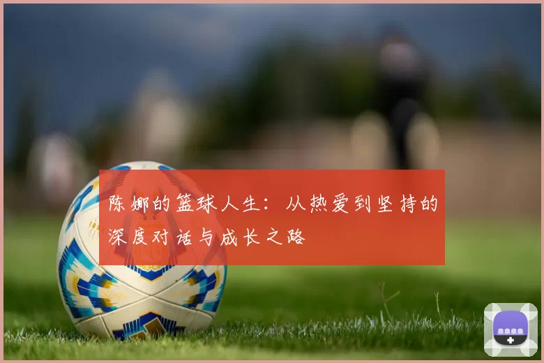 陈娜的篮球人生：从热爱到坚持的深度对话与成长之路