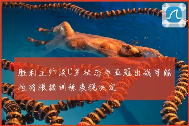 胜利主帅谈C罗状态与亚冠出战可能性将根据训练表现决定