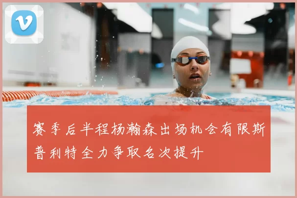 赛季后半程杨瀚森出场机会有限斯普利特全力争取名次提升