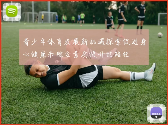 青少年体育发展新机遇探索促进身心健康和综合素质提升的路径