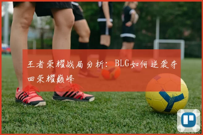 王者荣耀战局分析：BLG如何逆袭夺回荣耀巅峰