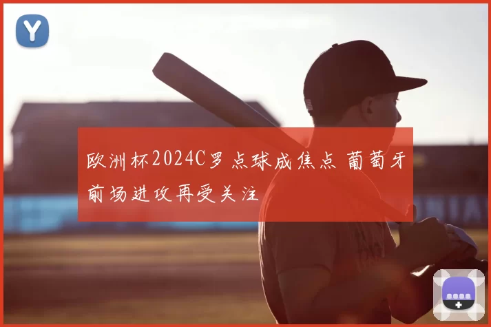 欧洲杯2024C罗点球成焦点 葡萄牙前场进攻再受关注