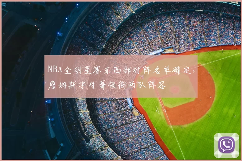 NBA全明星赛东西部对阵名单确定,詹姆斯字母哥领衔两队阵容
