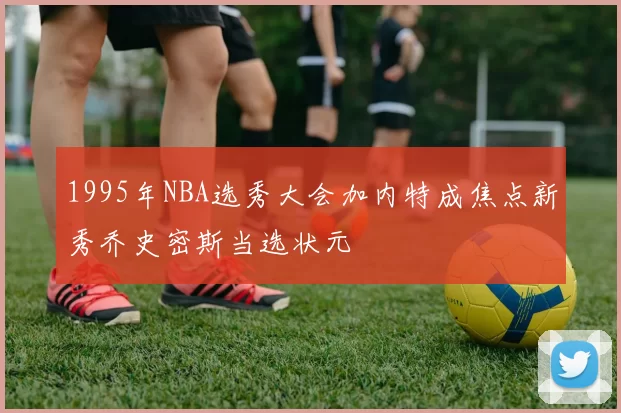 1995年NBA选秀大会加内特成焦点新秀乔史密斯当选状元
