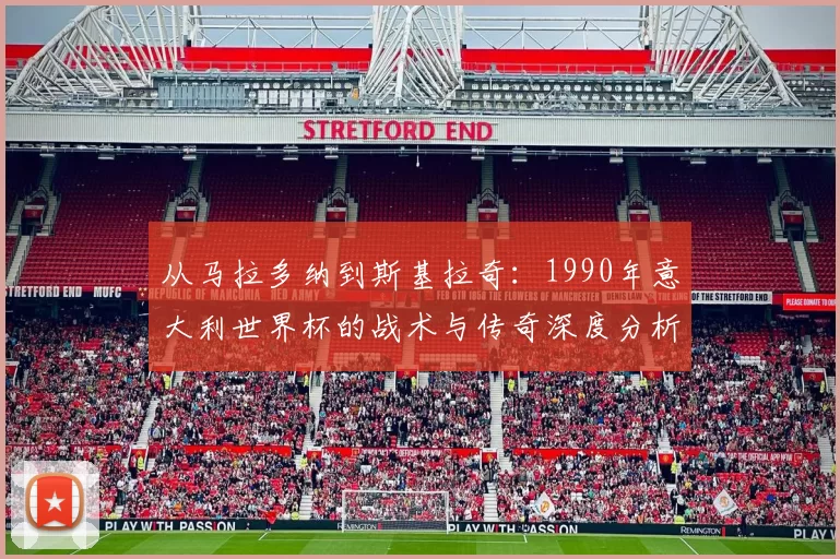 从马拉多纳到斯基拉奇:1990年意大利世界杯的战术与传奇深度分析