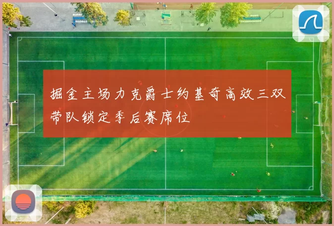 掘金主场力克爵士约基奇高效三双带队锁定季后赛席位