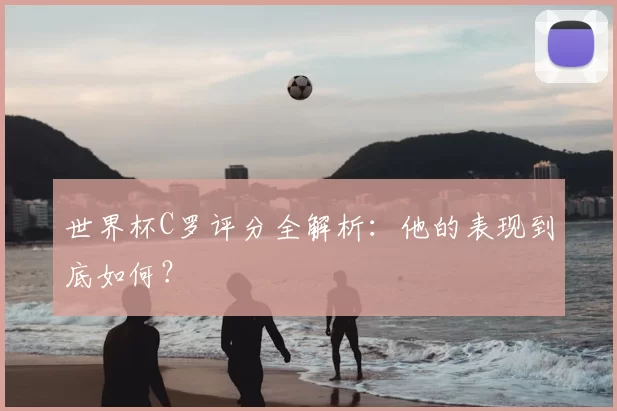 世界杯C罗评分全解析：他的表现到底如何？