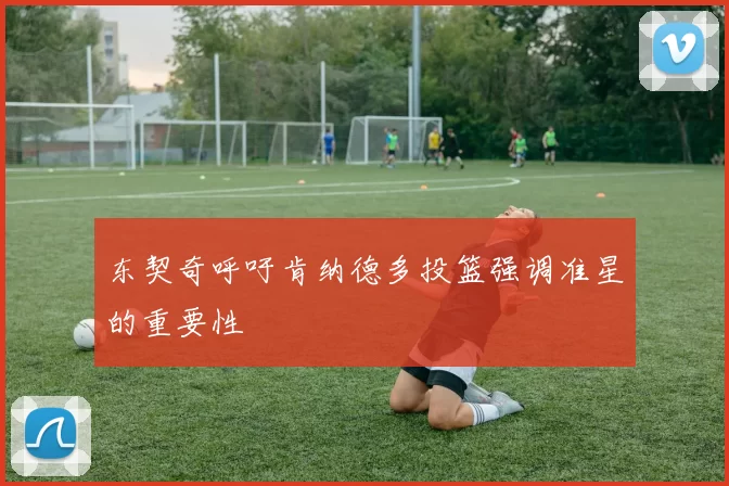 东契奇呼吁肯纳德多投篮强调准星的重要性