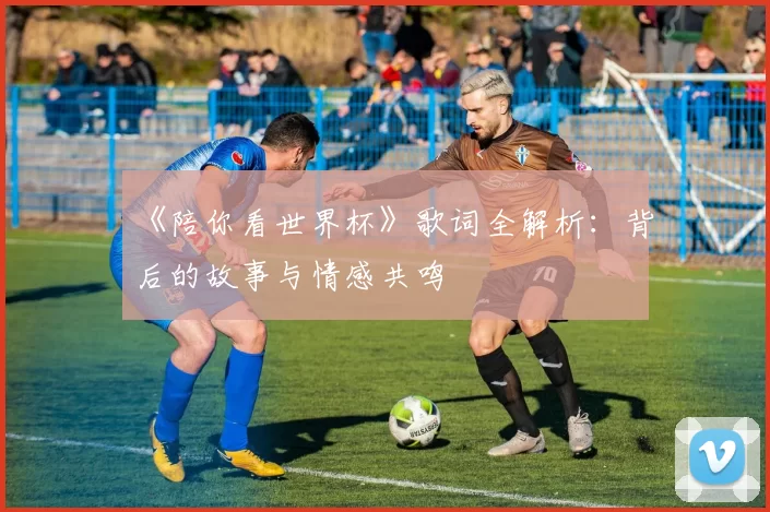 《陪你看世界杯》歌词全解析:背后的故事与情感共鸣