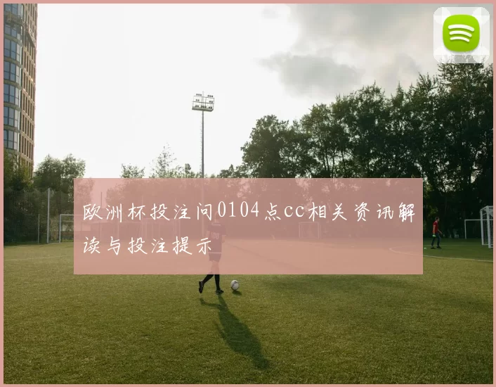 欧洲杯投注问0104点cc相关资讯解读与投注提示