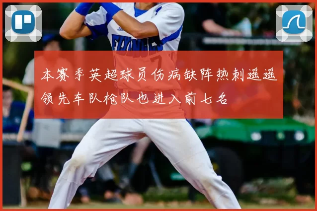 本赛季英超球员伤病缺阵热刺遥遥领先车队枪队也进入前七名
