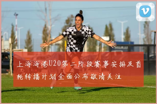 上海海港U20第二阶段赛事安排及首轮转播计划全面公布敬请关注