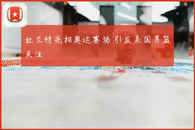 杜兰特亮相奥运赛场 引发美国男篮关注