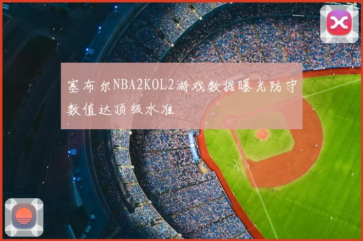 塞布尔NBA2KOL2游戏数据曝光防守数值达顶级水准