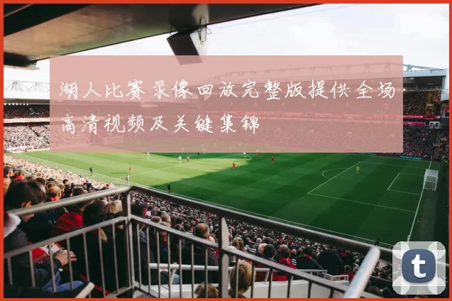 湖人比赛录像回放完整版提供全场高清视频及关键集锦