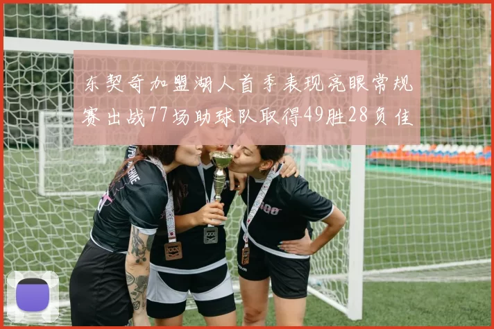 东契奇加盟湖人首季表现亮眼常规赛出战77场助球队取得49胜28负佳绩